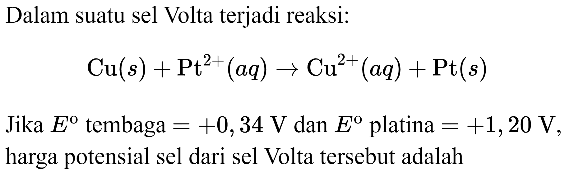 Dalam suatu sel Volta terjadi reaksi:

Cu(s)+Pt^(2+)(a q) -> Cu^(2+)(a q)+Pt(s)

Jika  E  tembaga  =+0,34 V  dan  E  platina  =+1,20 V , harga potensial sel dari sel Volta tersebut adalah