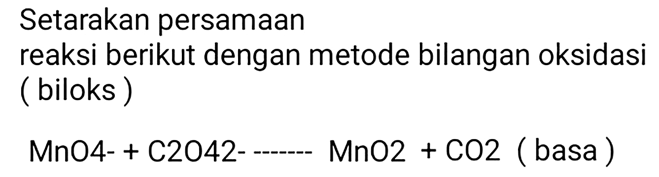 Setarakan persamaan
reaksi berikut dengan metode bilangan oksidasi (biloks)

MnO-4 +C 2O42--------MnO 2+CO 2   (basa) )
