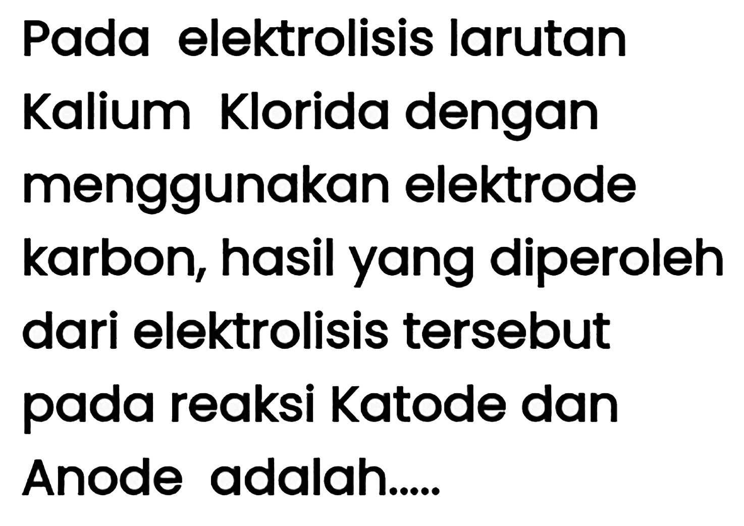 Pada elektrolisis larutan Kalium Klorida dengan menggunakan elektrode karbon, hasil yang diperoleh dari elektrolisis tersebut pada reaksi Katode dan Anode adalah.....