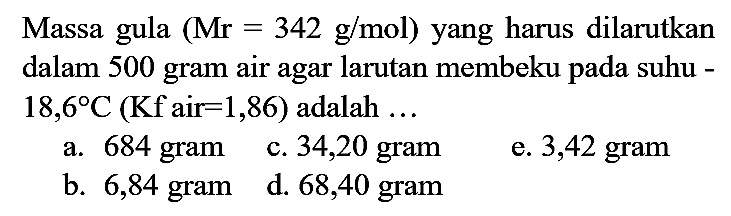 Massa gula  (Mr=342 g / mol)  yang harus dilarutkan dalam 500 gram air agar larutan membeku pada suhu  18,6 C(Kf  air  =1,86)  adalah  ...