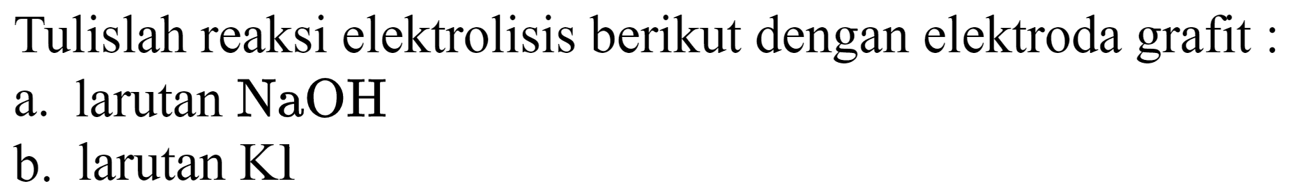 Tulislah reaksi elektrolisis berikut dengan elektroda grafit :
a. larutan  NaOH 
b. larutan  Kl 