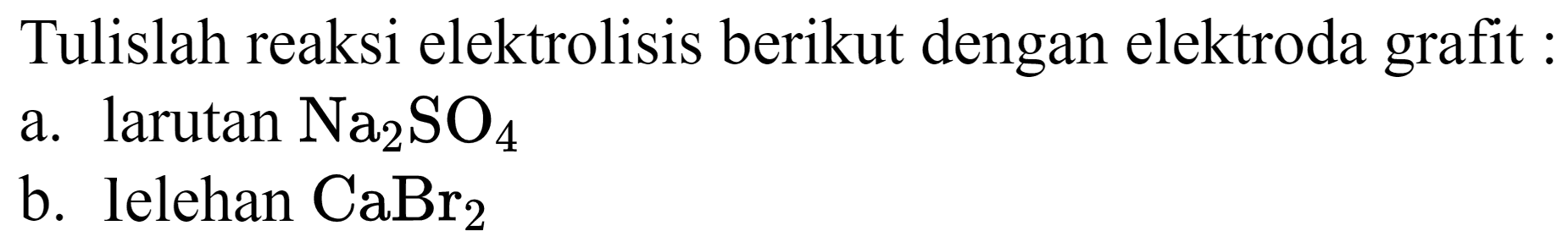 Tulislah reaksi elektrolisis berikut dengan elektroda grafit :
a. larutan  Na_(2) SO_(4) 
b. lelehan  CaBr_(2) 