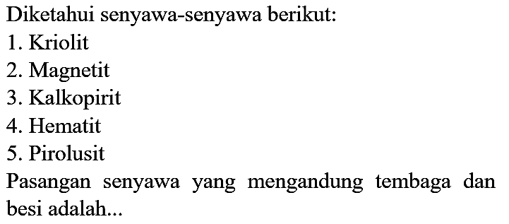 Diketahui senyawa-senyawa berikut:
1. Kriolit
2. Magnetit
3. Kalkopirit
4. Hematit
5. Pirolusit
Pasangan senyawa yang mengandung tembaga dan besi adalah...