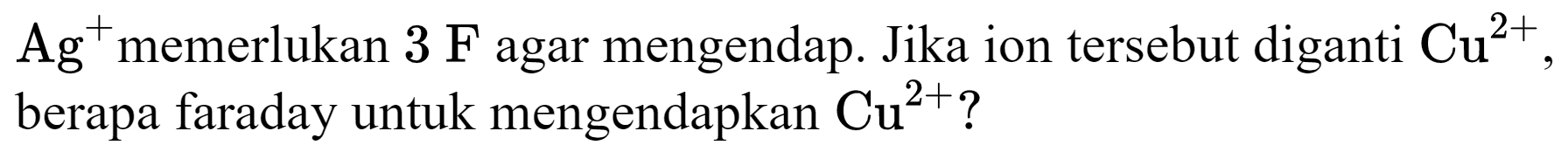 Ag^(+) memerlukan  3 F  agar mengendap. Jika ion tersebut diganti  Cu^(2+) , berapa faraday untuk mengendapkan  Cu^(2+)  ?