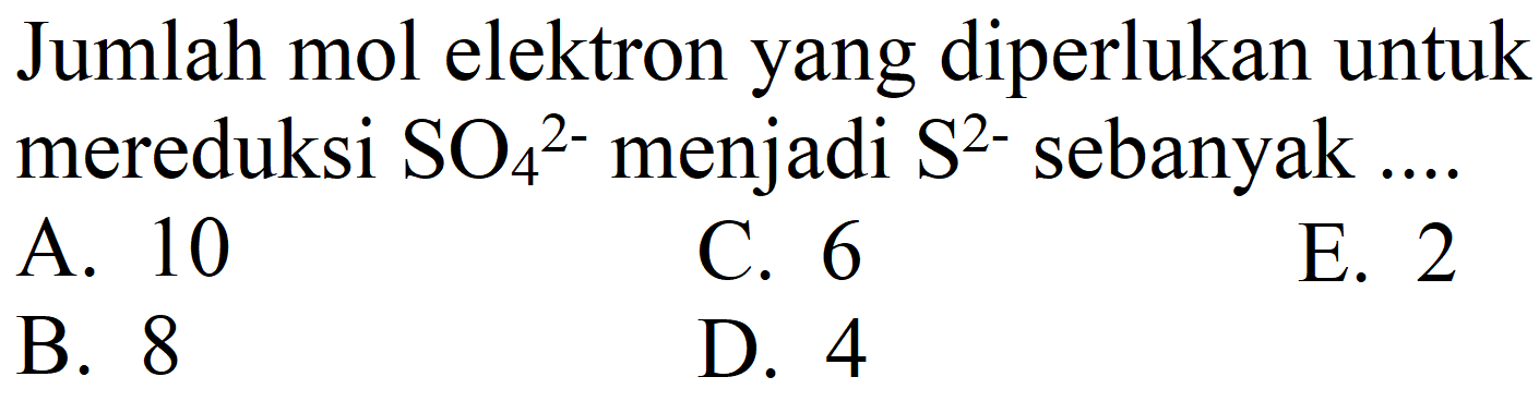 Jumlah mol elektron yang diperlukan untuk mereduksi  SO_(4)/( )^(2-)  menjadi  S^(2-)  sebanyak ....
A. 10
C. 6
E. 2
B. 8
D. 4