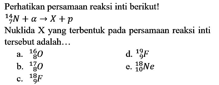 Perhatikan persamaan reaksi inti berikut!  14 7 N+a -> X+p 
Nuklida  X  yang terbentuk pada persamaan reaksi inti tersebut adalah...