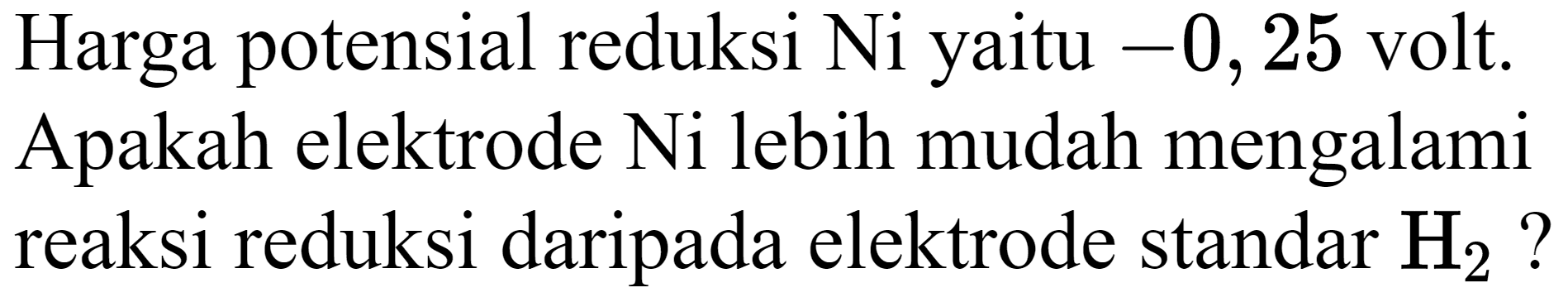 Harga potensial reduksi Ni yaitu  -0,25  volt. Apakah elektrode Ni lebih mudah mengalami reaksi reduksi daripada elektrode standar  H_(2)  ?