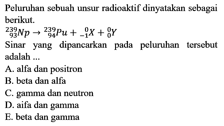 Peluruhan sebuah unsur radioaktif dinyatakan sebagai berikut.

239 93 Np -> 239 94 Pu + 0 -1 X + 0 0Y

Sinar yang dipancarkan pada peluruhan tersebut adalah ...