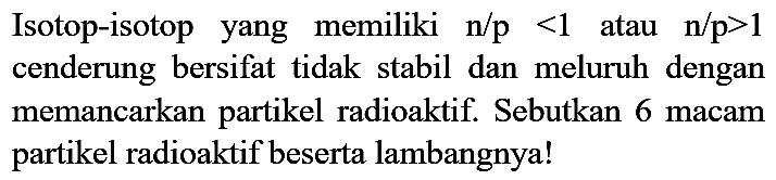 Isotop-isotop yang memiliki  n / p<1  atau  n / p>1  cenderung bersifat tidak stabil dan meluruh dengan memancarkan partikel radioaktif. Sebutkan 6 macam partikel radioaktif beserta lambangnya!