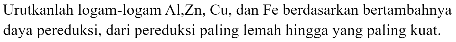 Urutkanlah logam-logam  Al, Zn, Cu , dan Fe berdasarkan bertambahnya daya pereduksi, dari pereduksi paling lemah hingga yang paling kuat.