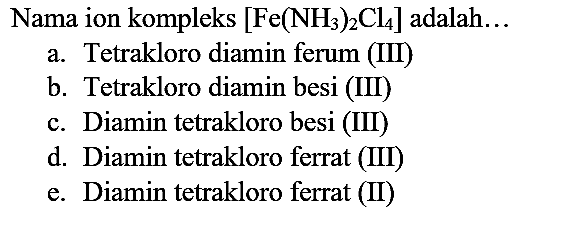 Nama ion kompleks  [Fe(NH3))_(2) Cl_(4)]  adalah...
a. Tetrakloro diamin ferum (III)
b. Tetrakloro diamin besi (III)
c. Diamin tetrakloro besi (III)
d. Diamin tetrakloro ferrat (III)
e. Diamin tetrakloro ferrat (II)