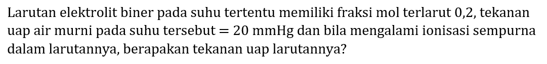 Larutan elektrolit biner pada suhu tertentu memiliki fraksi mol terlarut 0,2 , tekanan uap air murni pada suhu tersebut  =20 mmHg  dan bila mengalami ionisasi sempurna dalam larutannya, berapakan tekanan uap larutannya?