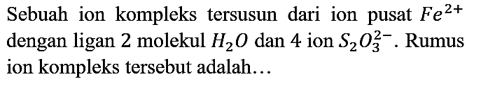 Sebuah ion kompleks tersusun dari ion pusat Fe^(2+) dengan ligan 2 molekul  H2O dan 4 ion  S2O3^(2-). Rumus ion kompleks tersebut adalah...