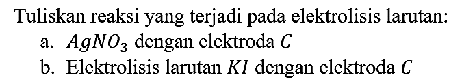 Tuliskan reaksi yang terjadi pada elektrolisis larutan:
a. AgNO3 dengan elektroda C b. Elektrolisis larutan KI dengan elektroda C