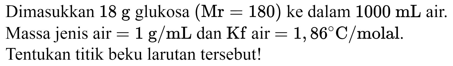 Dimasukkan 18 g glukosa  (Mr=180)  ke dalam  1000 mL  air. Massa jenis air  =1 g / mL  dan  Kf  air  =1,86 C / molal . Tentukan titik beku larutan tersebut!