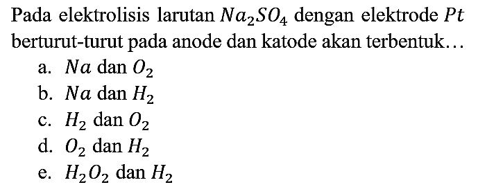 Pada elektrolisis larutan Na2SO4 dengan elektrode Pt berturut-turut pada anode dan katode akan terbentuk...