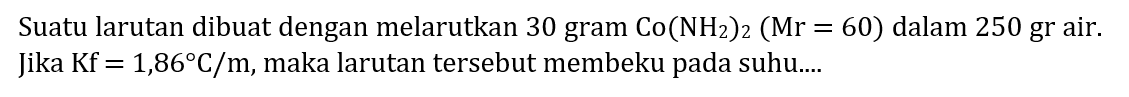 Suatu larutan dibuat dengan melarutkan 30 gram  Co(NH_(2))_(2)(Mr=60)  dalam 250 gr air. Jika  Kf=1,86 C / m , maka larutan tersebut membeku pada suhu....