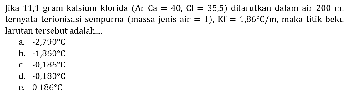 Jika 11,1 gram kalsium klorida (Ar Ca  =40, Cl=35,5  ) dilarutkan dalam air  200 ml  ternyata terionisasi sempurna (massa jenis air  =1  ),  Kf=1,86 C / m , maka titik beku larutan tersebut adalah....
a.  -2,790 C 
b.  -1,860 C 
c.  -0,186 C 
d.  -0,180 C 
e.  0,186 C 