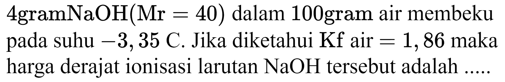 4 gramNaOH (Mr=40)  dalam 100 gram air membeku pada suhu  -3,35  C. Jika diketahui  Kf  air  =1,86  maka harga derajat ionisasi larutan  NaOH  tersebut adalah .....