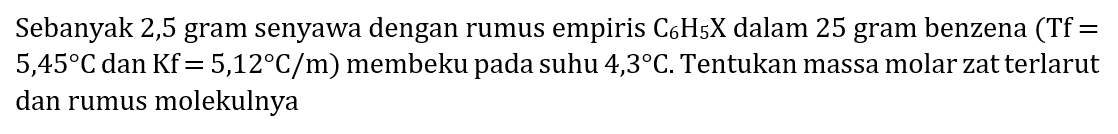 Sebanyak 2,5 gram senyawa dengan rumus empiris  C6 H5 X  dalam 25 gram benzena  (Tf=   5,45 C  dan  .Kf=5,12 C / m)  membeku pada suhu 4,3  C . Tentukan massa molar zat terlarut dan rumus molekulnya