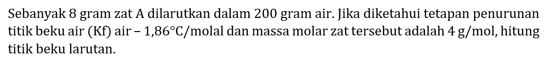 Sebanyak 8 gram zat A dilarutkan dalam 200 gram air. Jika diketahui tetapan penurunan titik beku air (Kf) air  -1,86 C /  molal dan massa molar zat tersebut adalah  4 ~g / mol , hitung titik beku larutan.