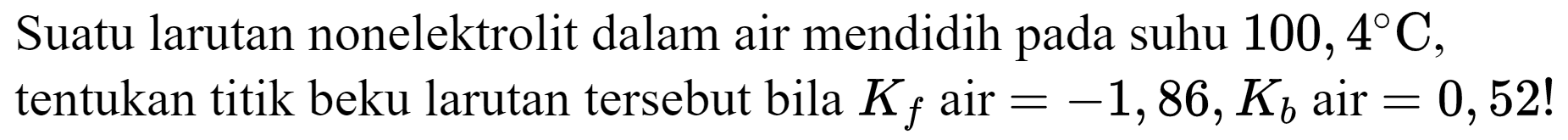 Suatu larutan nonelektrolit dalam air mendidih pada suhu  100,4 C , tentukan titik beku larutan tersebut bila  K_(f)  air  =-1,86, K_(b)  air  =0,52 !