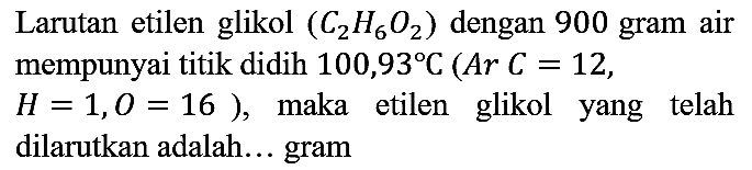 Larutan etilen glikol (C2H6O2) dengan 900 gram air mempunyai titik didih  100,93 C(Ar C=12, H=1, O=16), maka etilen glikol yang telah dilarutkan adalah... gram