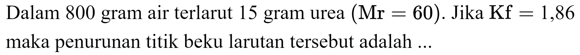 Dalam 800 gram air terlarut 15 gram urea  (Mr=60) .  Jika  Kf=1,86  maka penurunan titik beku larutan tersebut adalah ...