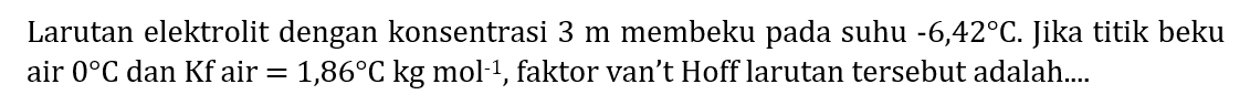 Larutan elektrolit dengan konsentrasi  3 m  membeku pada suhu  -6,42 C . Jika titik beku air  0 C  dan  Kf  air  =1,86 C kg mol{ )^(-1) , faktor van't Hoff larutan tersebut adalah....