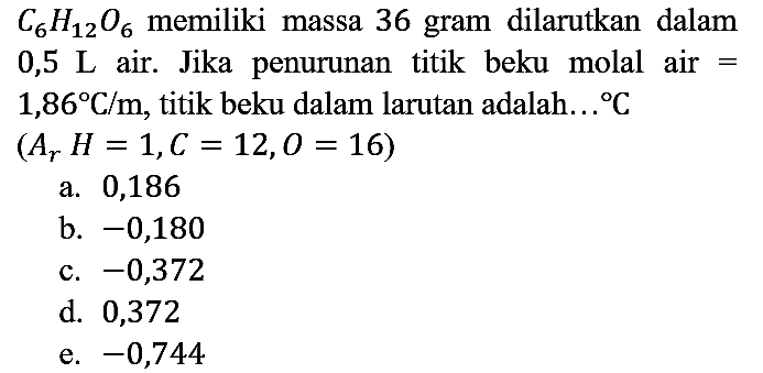 C6H12O6 memiliki massa 36 gram dilarutkan dalam 0,5 L air. Jika penurunan titik beku molal air=1,86 C/m, titik beku dalam larutan adalah... C (Ar H=1, C=12, O=16)