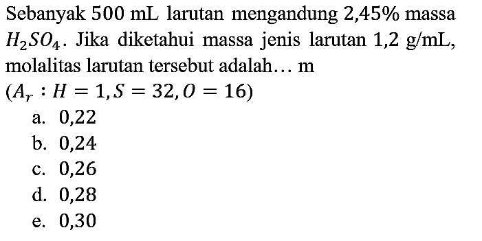 Sebanyak 500 mL larutan mengandung 2,45% massa H2SO4. Jika diketahui massa jenis larutan 1,2 g/mL, molalitas larutan tersebut adalah... m (Ar:H=1, S=32, O=16)