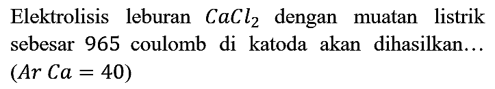 Elektrolisis leburan CaCl2 dengan muatan listrik sebesar 965 coulomb di katoda akan dihasilkan...
(Ar Ca=40)