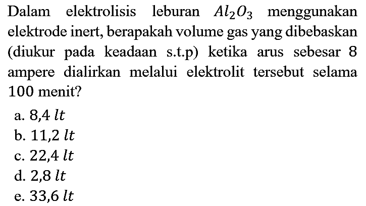 Dalam elektrolisis leburan Al2O3 menggunakan elektrode inert, berapakah volume gas yang dibebaskan (diukur pada keadaan s.t.p) ketika arus sebesar 8 ampere dialirkan melalui elektrolit tersebut selama 100 menit?
