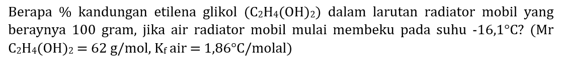 Berapa % kandungan etilena glikol  (C_(2) H_(4)(OH)_(2))  dalam larutan radiator mobil yang beraynya 100 gram, jika air radiator mobil mulai membeku pada suhu  -16,1 C  ?  (Mr   C_(2) H_(4)(OH)_(2)=62 ~g / mol, K_(f)  air  =1,86 C /  molal  )
