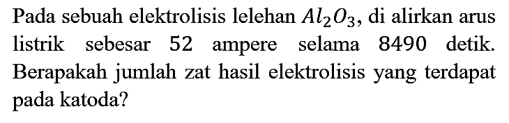 Pada sebuah elektrolisis lelehan Al2O3, di alirkan arus listrik sebesar 52 ampere selama 8490 detik. Berapakah jumlah zat hasil elektrolisis yang terdapat pada katoda?