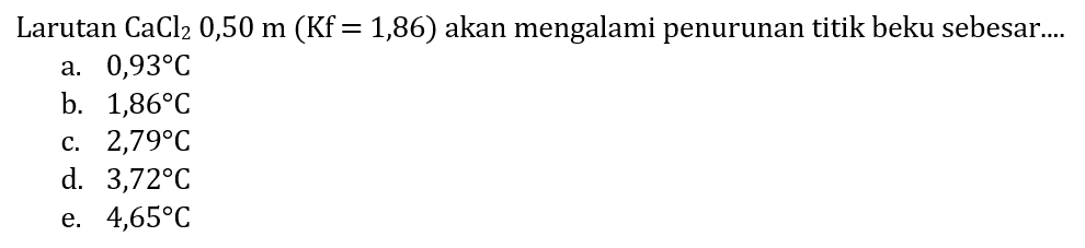 Larutan  CaCl_(2) 0,50 m(Kf=1,86)  akan mengalami penurunan titik beku sebesar....
a.  0,93 C 
b.  1,86 C 
c.  2,79 C 
d.  3,72 C 
e.  4,65 C 