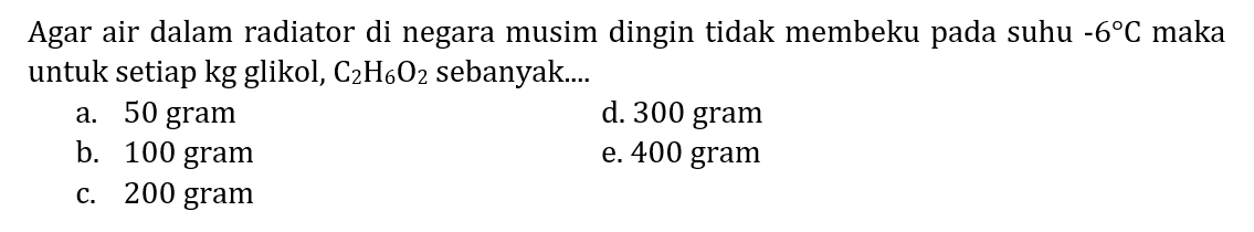 Agar air dalam radiator di negara musim dingin tidak membeku pada suhu  -6 C  maka untuk setiap kg glikol,  C_(2) H_(6) O_(2)  sebanyak....
a. 50 gram
d. 300 gram
b. 100 gram
e. 400 gram
c. 200 gram