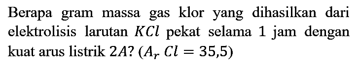 Berapa gram massa gas klor yang dihasilkan dari elektrolisis larutan KCl pekat selama 1 jam dengan kuat arus listrik 2A? (Ar Cl=35,5)