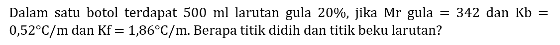 Dalam satu botol terdapat  500 ml  larutan gula  20 % , jika Mr gula  =342  dan  Kb=   0,52 C / m  dan  Kf=1,86 C / m . Berapa titik didih dan titik beku larutan?