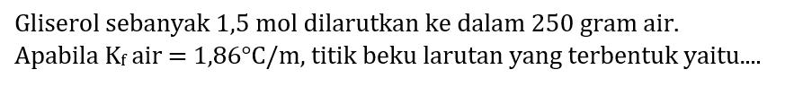 Gliserol sebanyak 1,5 mol dilarutkan ke dalam 250 gram air. Apabila  K_(f)  air  =1,86 C / m , titik beku larutan yang terbentuk yaitu....