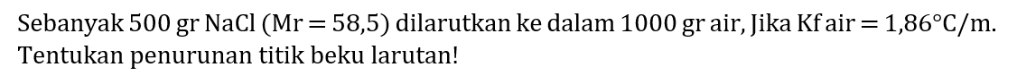 Sebanyak 500 gr  NaCl(Mr=58,5)  dilarutkan ke dalam 1000 gr air, Jika  Kf  air  =1,86 C / m . Tentukan penurunan titik beku larutan!