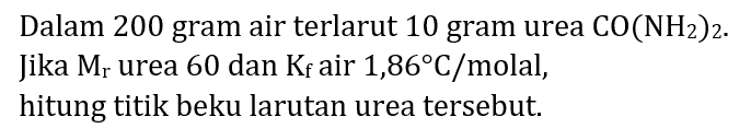 Dalam 200 gram air terlarut 10 gram urea  CO(NH_(2))_(2) . Jika  M_(r)  urea 60 dan  K_(f)  air  1,86 C /  molal, hitung titik beku larutan urea tersebut.