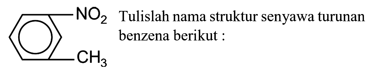 NO2 CH3 
Tulislah nama struktur senyawa turunan benzena berikut :