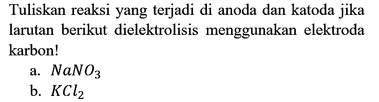 Tuliskan reaksi yang terjadi di anoda dan katoda jika larutan berikut dielektrolisis menggunakan elektroda karbon! a. NaNO3 b. KCl2