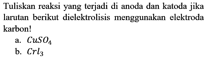 Tuliskan reaksi yang terjadi di anoda dan katoda jika larutan berikut dielektrolisis menggunakan elektroda karbon!
a.  CuSO4 
b.  Crl3