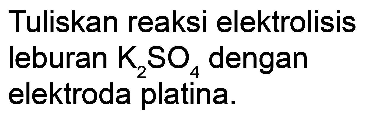 Tuliskan reaksi elektrolisis leburan  K2 SO4  dengan elektroda platina.