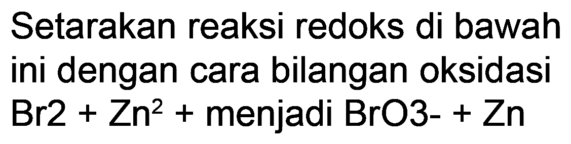 Setarakan reaksi redoks di bawah ini dengan cara bilangan oksidasi  Br 2+Zn^2+  menjadi BrO3-  +Zn