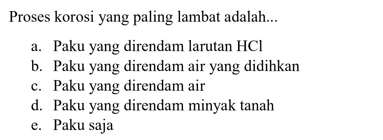 Proses korosi yang paling lambat adalah...
a. Paku yang direndam larutan  HCl 
b. Paku yang direndam air yang didihkan
c. Paku yang direndam air
d. Paku yang direndam minyak tanah
e. Paku saja