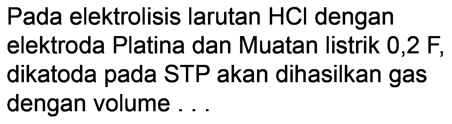 Pada elektrolisis larutan  HCl  dengan elektroda Platina dan Muatan listrik 0,2 F, dikatoda pada STP akan dihasilkan gas dengan volume...