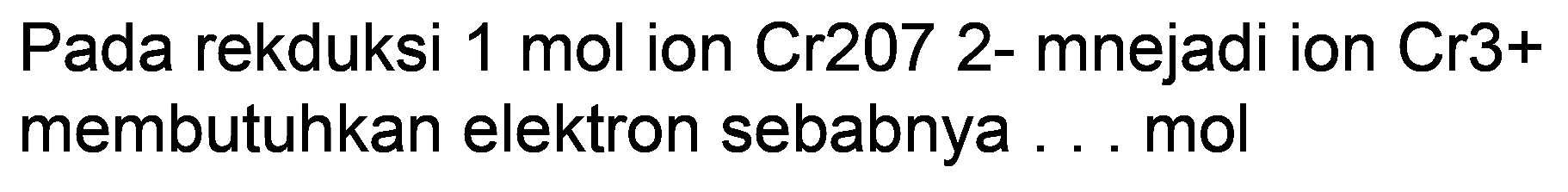 Pada rekduksi 1 mol ion Cr207 2- mnejadi ion Cr3+ membutuhkan elektron sebabnya ... mol